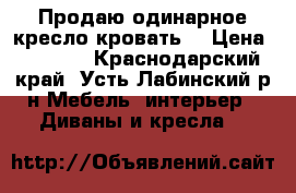 Продаю одинарное кресло-кровать. › Цена ­ 1 500 - Краснодарский край, Усть-Лабинский р-н Мебель, интерьер » Диваны и кресла   